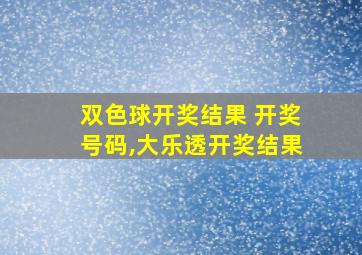 双色球开奖结果 开奖号码,大乐透开奖结果